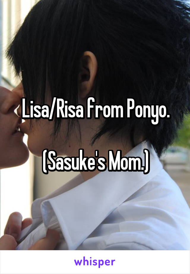 Lisa/Risa from Ponyo.

(Sasuke's Mom.)