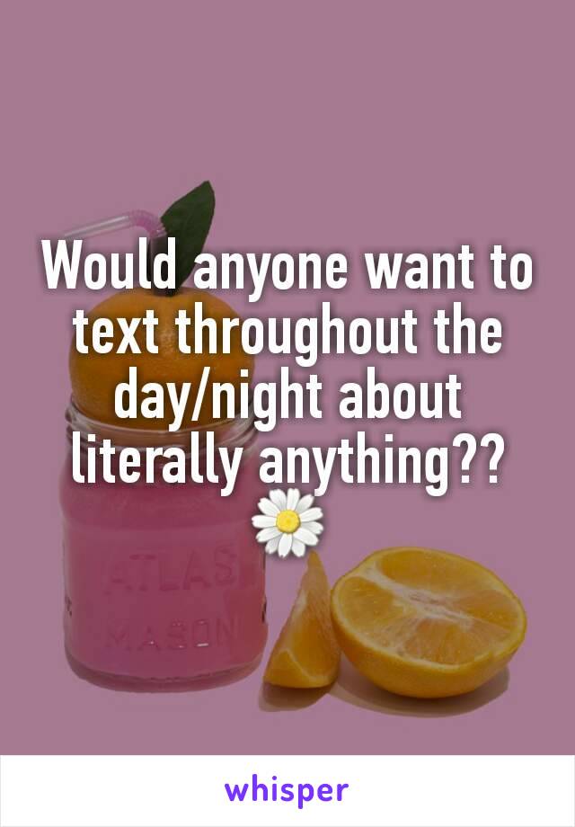 Would anyone want to text throughout the day/night about literally anything?? 🌼