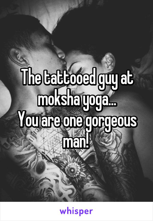 The tattooed guy at moksha yoga...
You are one gorgeous man! 