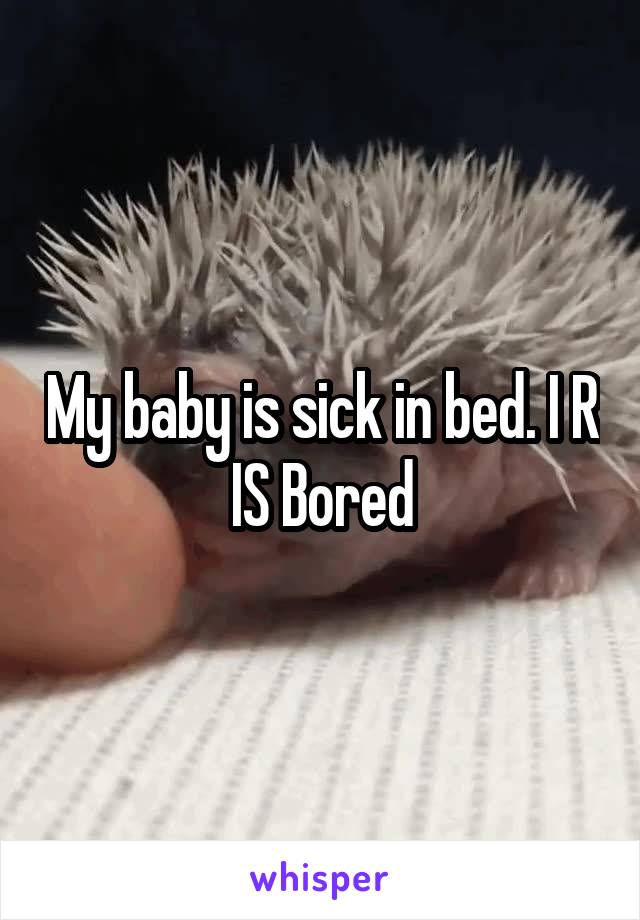 My baby is sick in bed. I R IS Bored