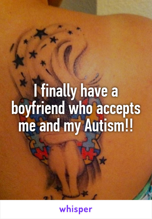 I finally have a boyfriend who accepts me and my Autism!!