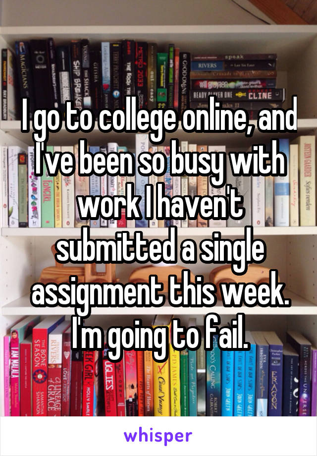 I go to college online, and I've been so busy with work I haven't submitted a single assignment this week. I'm going to fail.