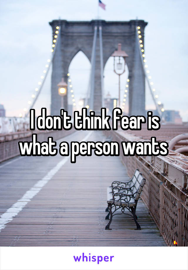 I don't think fear is what a person wants 