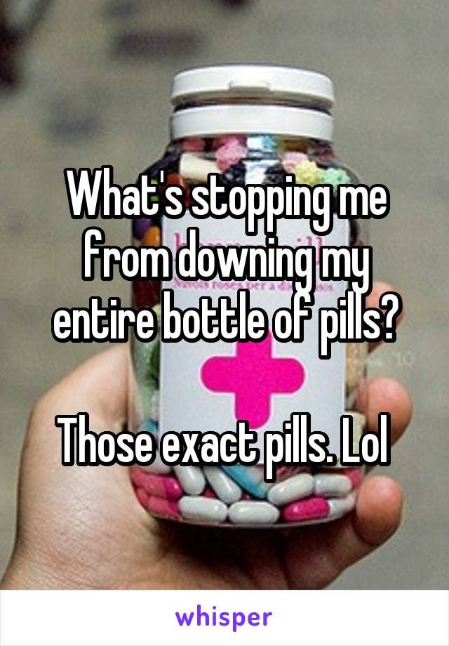 What's stopping me from downing my entire bottle of pills?

Those exact pills. Lol 