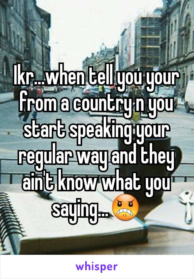 Ikr...when tell you your from a country n you start speaking your regular way and they ain't know what you saying...😠