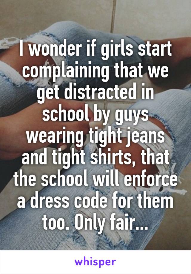 I wonder if girls start complaining that we get distracted in school by guys wearing tight jeans and tight shirts, that the school will enforce a dress code for them too. Only fair...