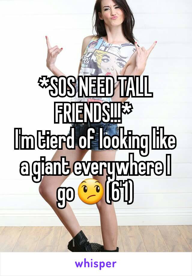 *SOS NEED TALL FRIENDS!!!* 
I'm tierd of looking like a giant everywhere I go😞(6'1)