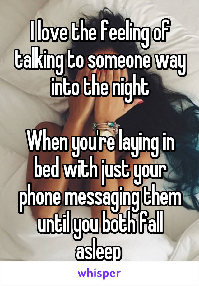 I love the feeling of talking to someone way into the night

When you're laying in bed with just your phone messaging them until you both fall asleep 