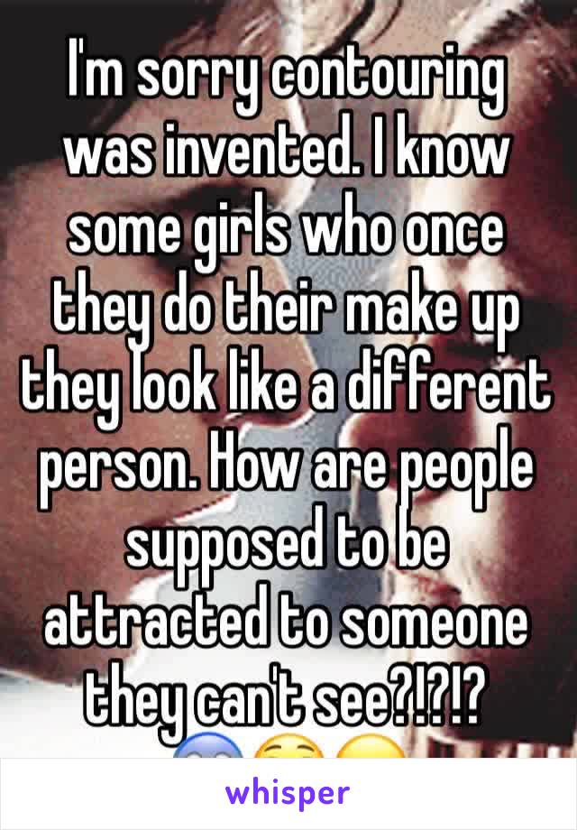 I'm sorry contouring was invented. I know some girls who once they do their make up they look like a different person. How are people supposed to be attracted to someone they can't see?!?!?
😱😳😦