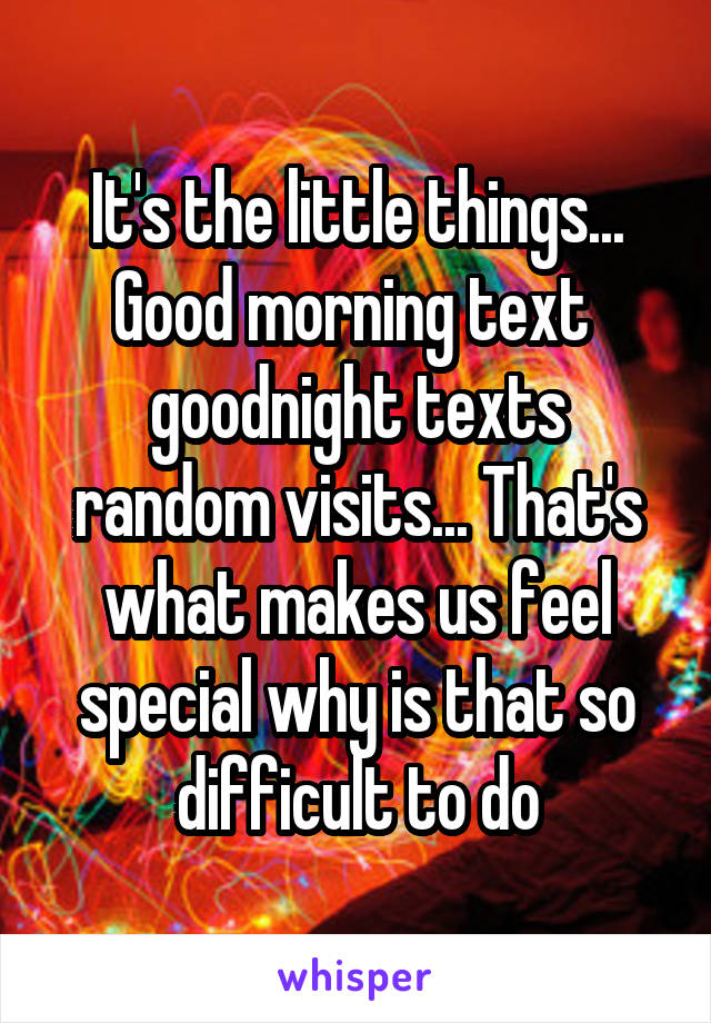 It's the little things... Good morning text  goodnight texts random visits... That's what makes us feel special why is that so difficult to do