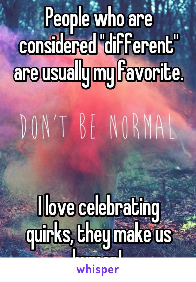 People who are considered "different" are usually my favorite. 



I love celebrating quirks, they make us human! 