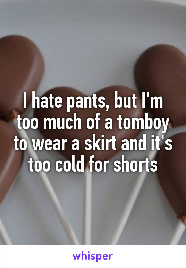 I hate pants, but I'm too much of a tomboy to wear a skirt and it's too cold for shorts