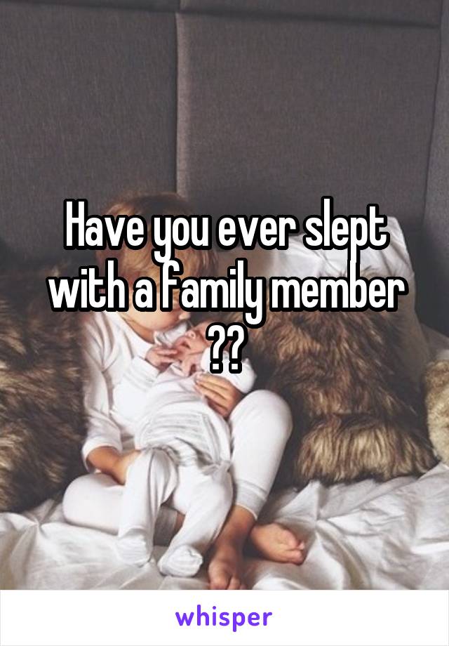 Have you ever slept with a family member ??
