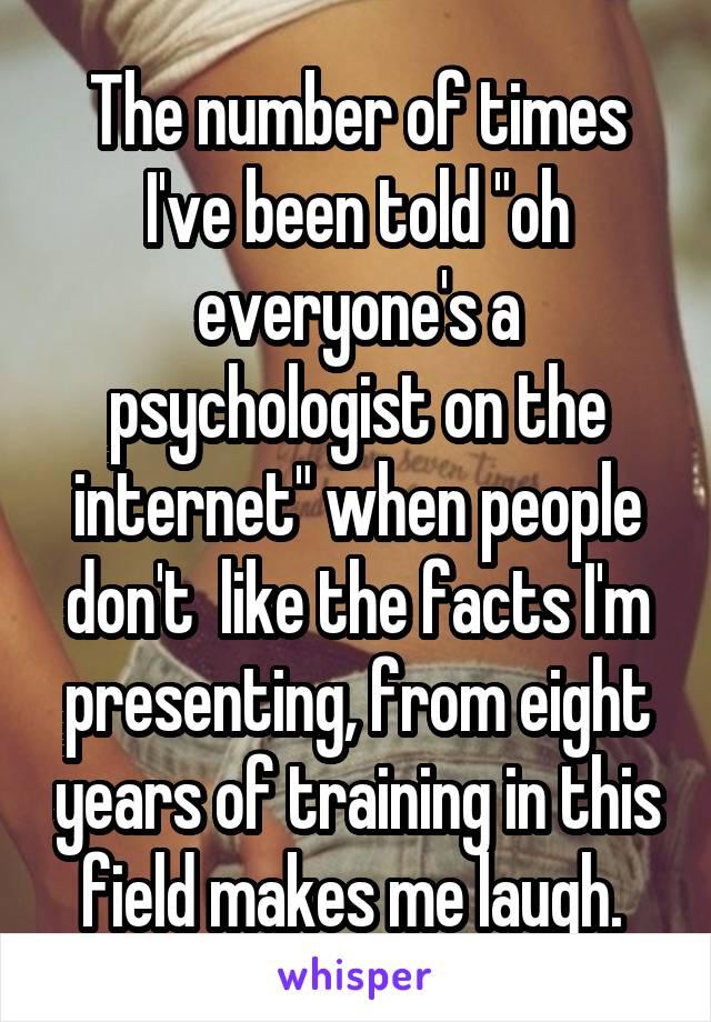 The number of times I've been told "oh everyone's a psychologist on the internet" when people don't  like the facts I'm presenting, from eight years of training in this field makes me laugh. 