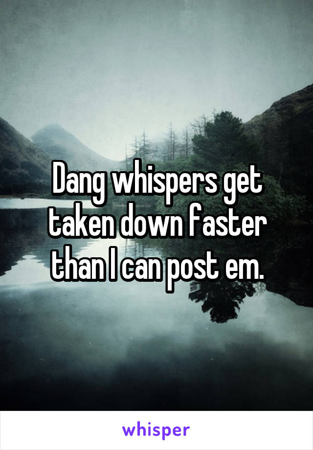 Dang whispers get taken down faster than I can post em.