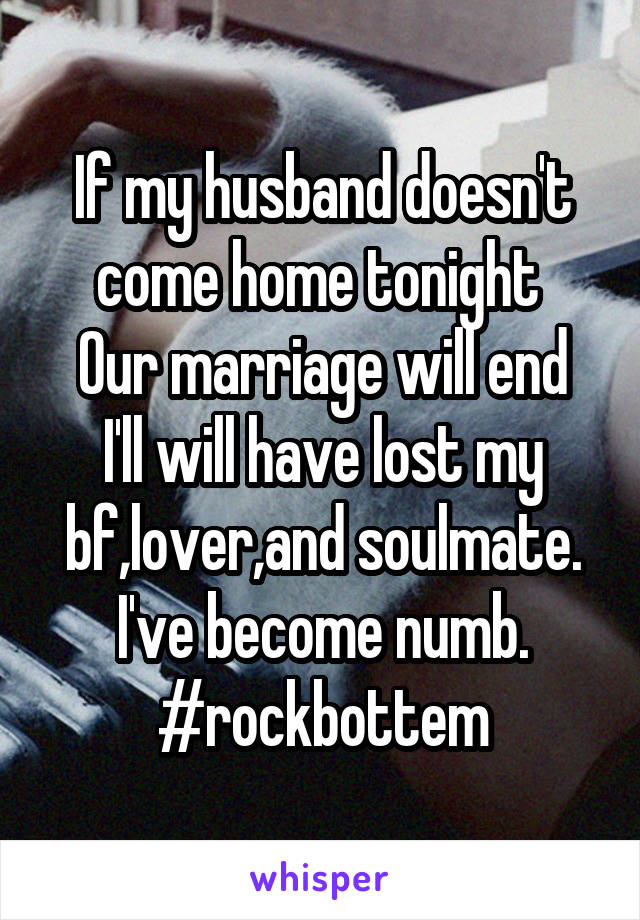 If my husband doesn't come home tonight 
Our marriage will end I'll will have lost my bf,lover,and soulmate.
I've become numb.
#rockbottem