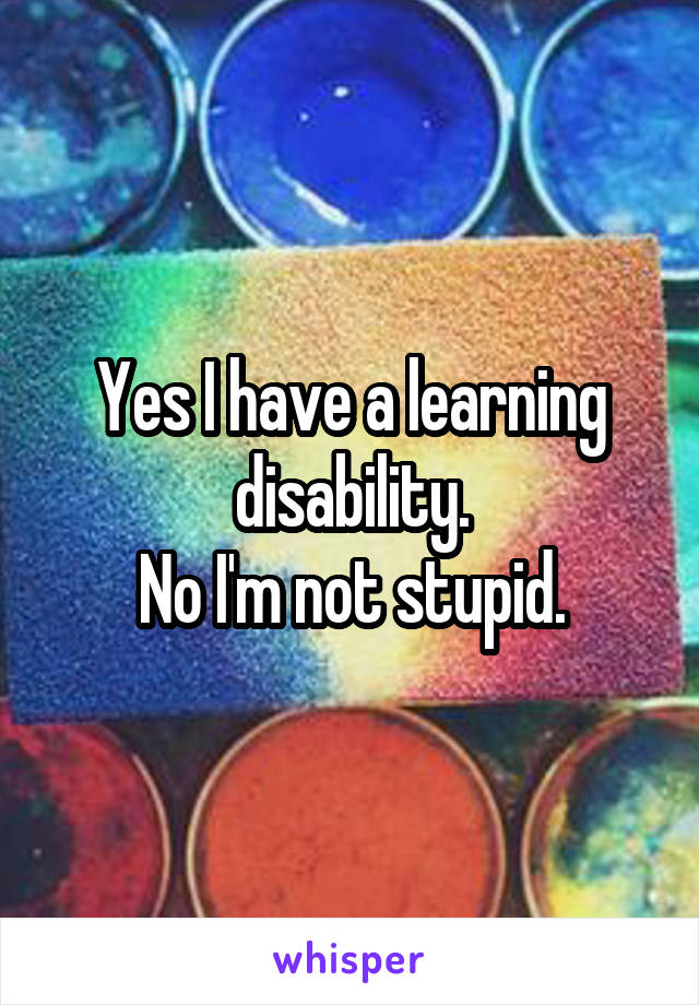 Yes I have a learning disability.
No I'm not stupid.