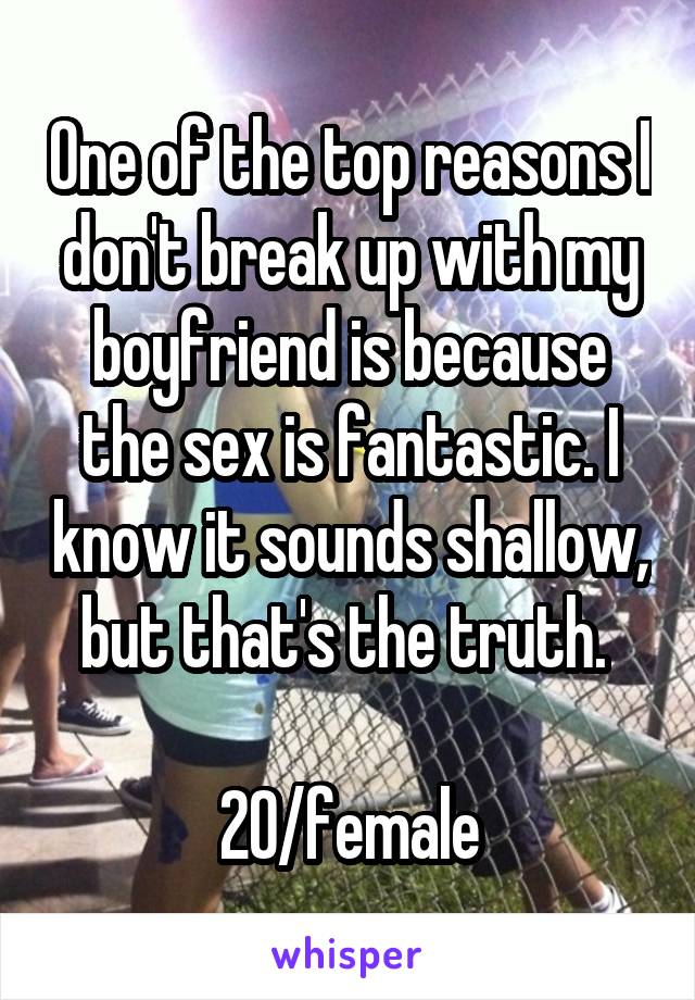 One of the top reasons I don't break up with my boyfriend is because the sex is fantastic. I know it sounds shallow, but that's the truth. 

20/female