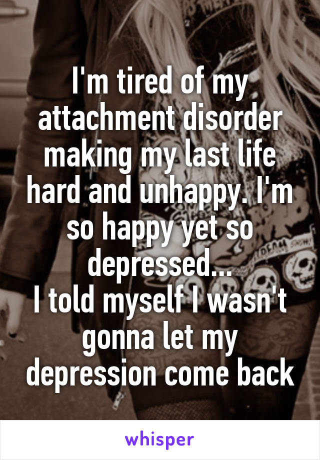 I'm tired of my attachment disorder making my last life hard and unhappy. I'm so happy yet so depressed...
I told myself I wasn't gonna let my depression come back