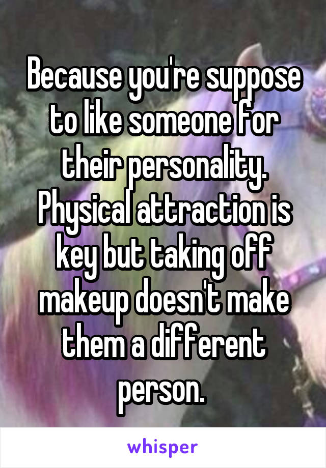 Because you're suppose to like someone for their personality. Physical attraction is key but taking off makeup doesn't make them a different person. 