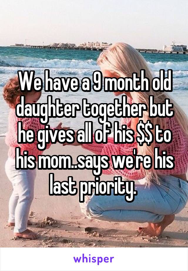 We have a 9 month old daughter together but he gives all of his $$ to his mom..says we're his last priority. 