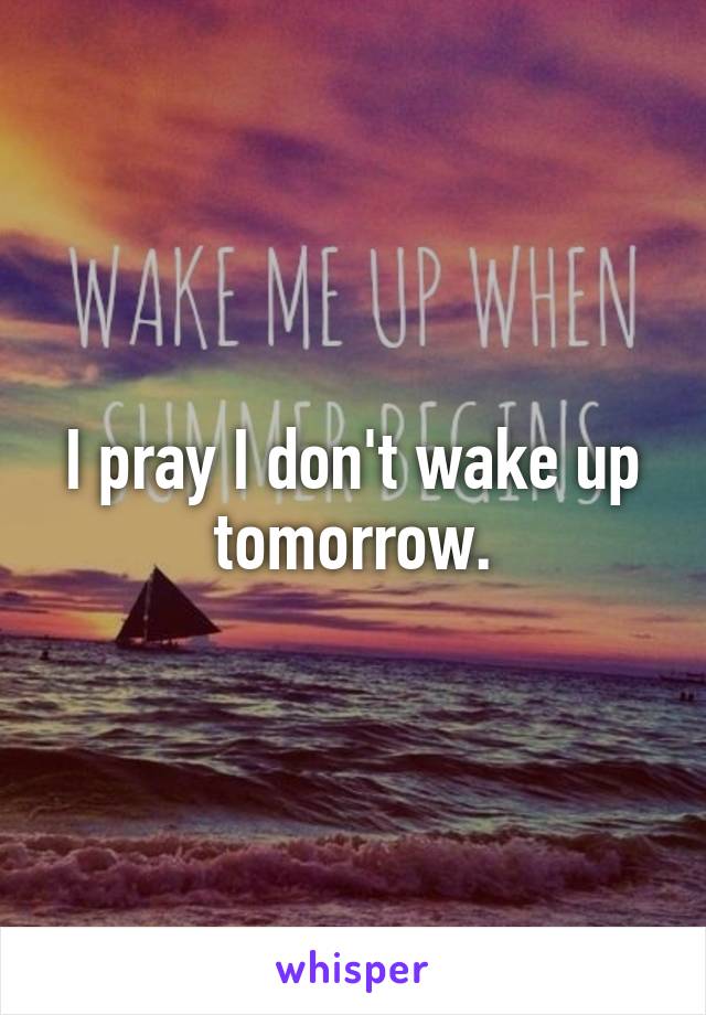 I pray I don't wake up tomorrow.