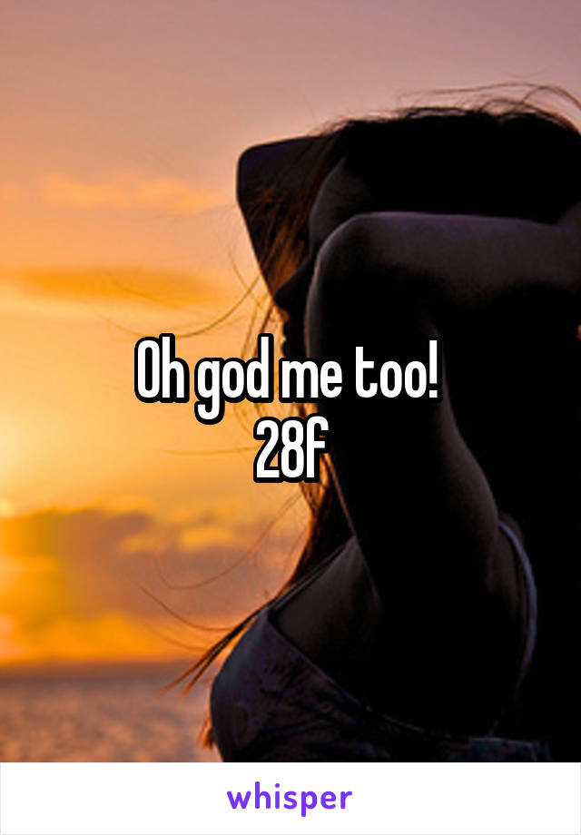 Oh god me too! 
28f