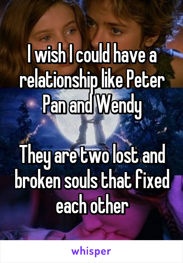 I wish I could have a relationship like Peter Pan and Wendy

They are two lost and broken souls that fixed each other