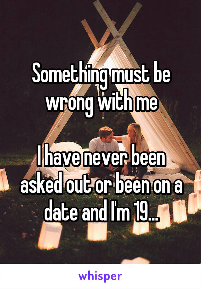 Something must be wrong with me

I have never been asked out or been on a date and I'm 19...