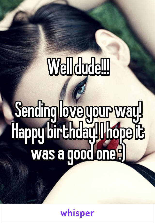 Well dude!!!

Sending love your way! Happy birthday! I hope it was a good one :)