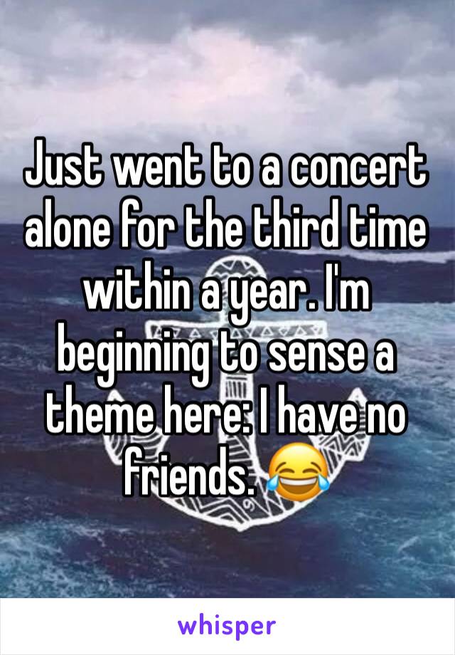 Just went to a concert alone for the third time within a year. I'm beginning to sense a theme here: I have no friends. 😂