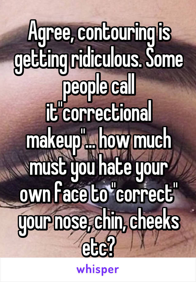 Agree, contouring is getting ridiculous. Some people call it"correctional makeup"... how much must you hate your own face to "correct" your nose, chin, cheeks etc?