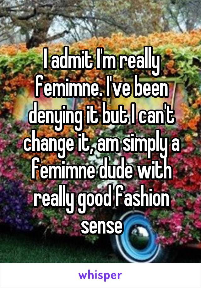 I admit I'm really femimne. I've been denying it but I can't change it, am simply a femimne dude with really good fashion sense