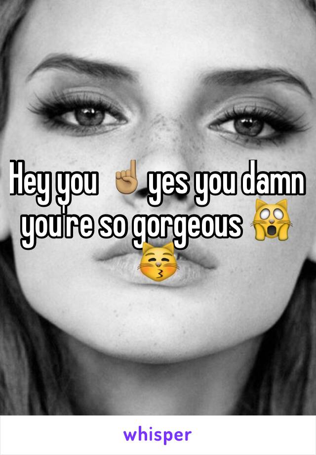 Hey you ☝🏽yes you damn you're so gorgeous 🙀😽