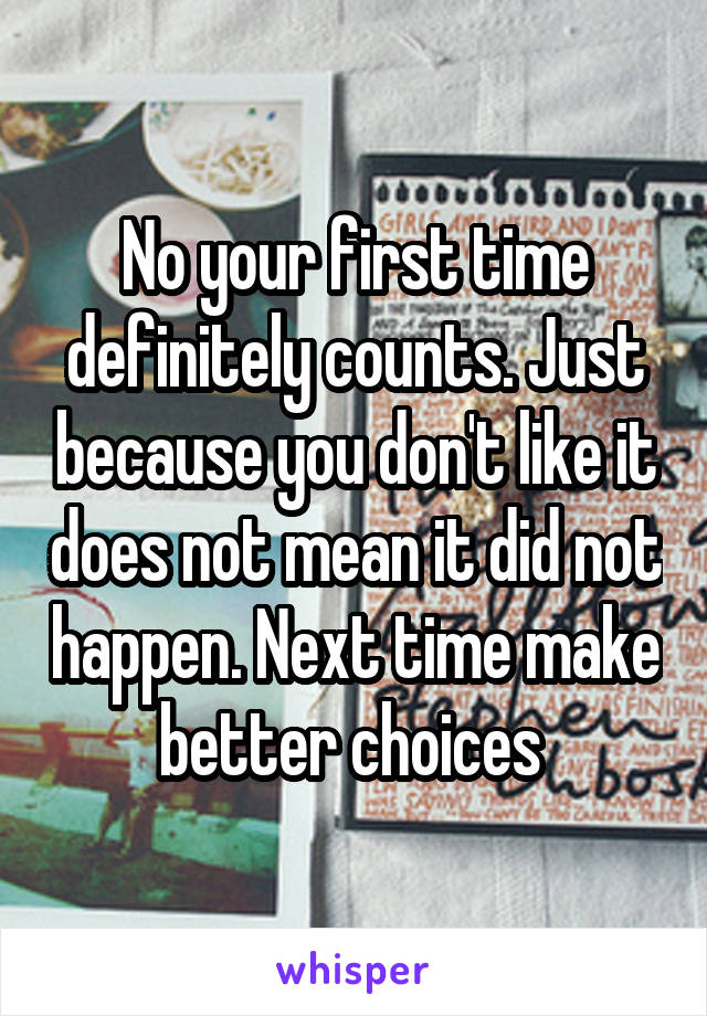 No your first time definitely counts. Just because you don't like it does not mean it did not happen. Next time make better choices 