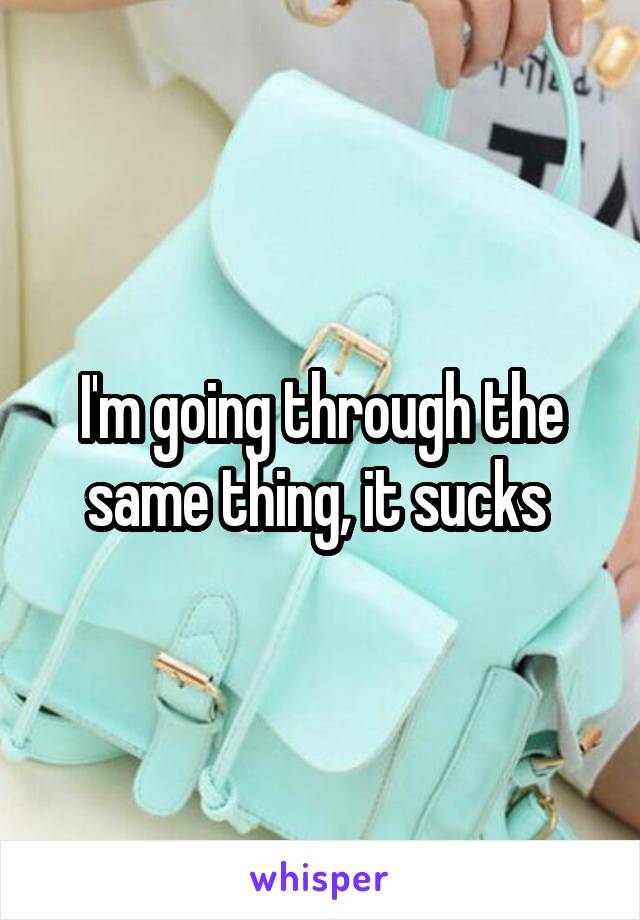 I'm going through the same thing, it sucks 