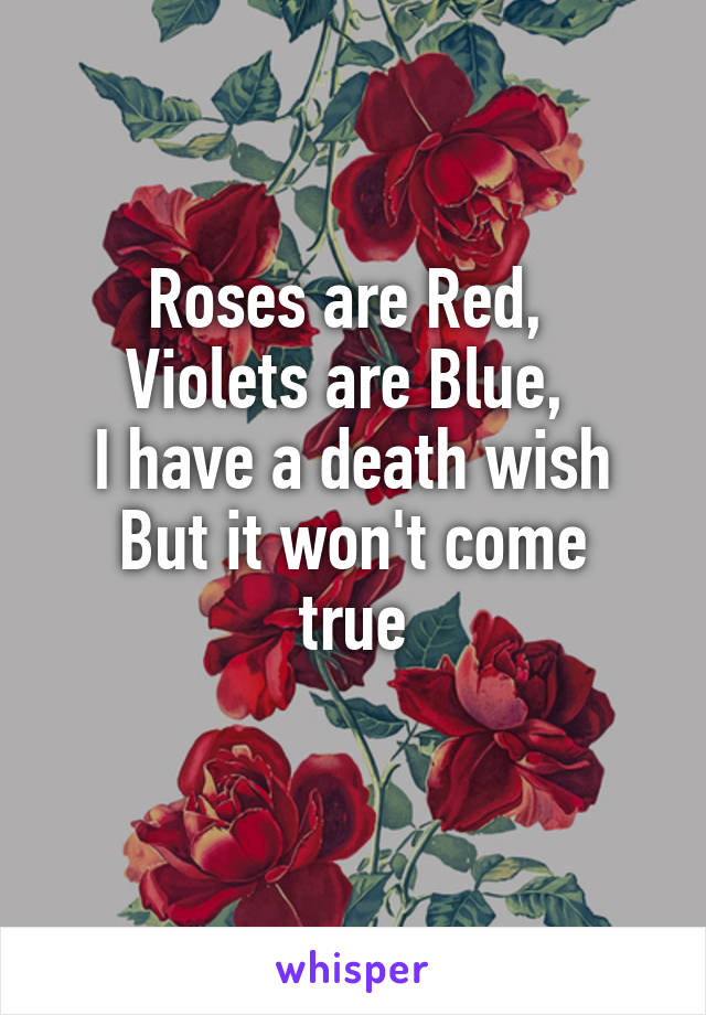 Roses are Red, 
Violets are Blue, 
I have a death wish
But it won't come true
