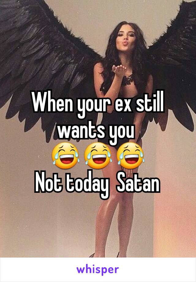 When your ex still wants you 
😂😂😂
Not today  Satan