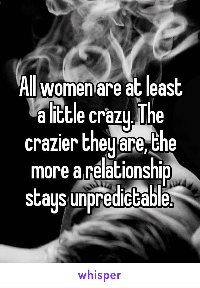 All women are at least a little crazy. The crazier they are, the more a relationship stays unpredictable. 