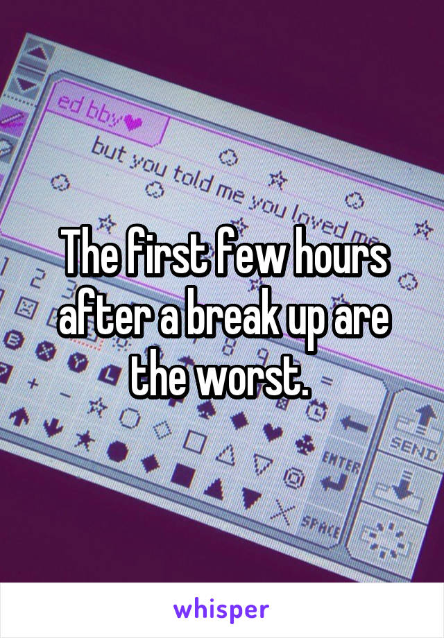 The first few hours after a break up are the worst. 