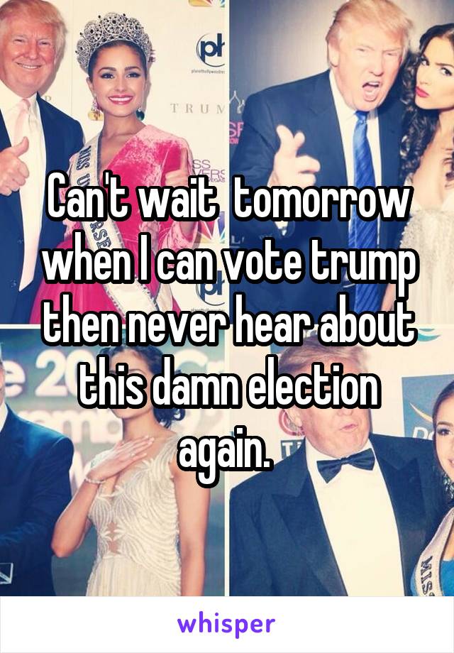 Can't wait  tomorrow when I can vote trump then never hear about this damn election again. 