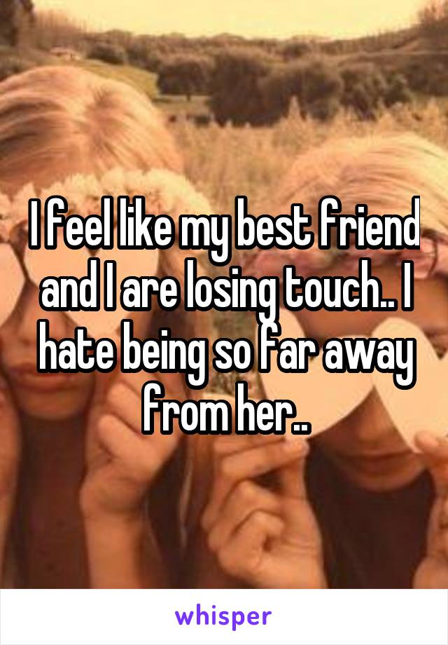 I feel like my best friend and I are losing touch.. I hate being so far away from her..