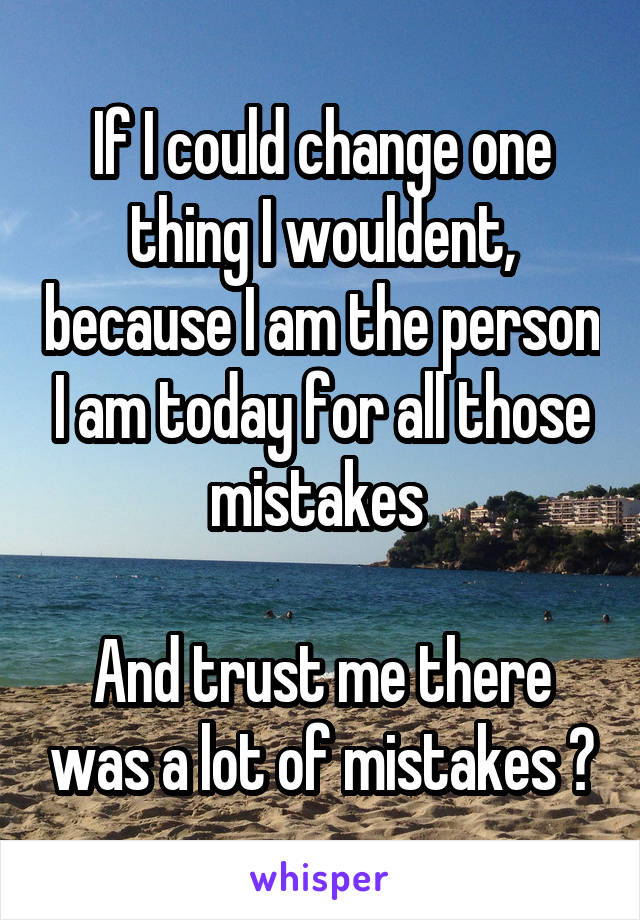 If I could change one thing I wouldent, because I am the person I am today for all those mistakes 

And trust me there was a lot of mistakes 😂