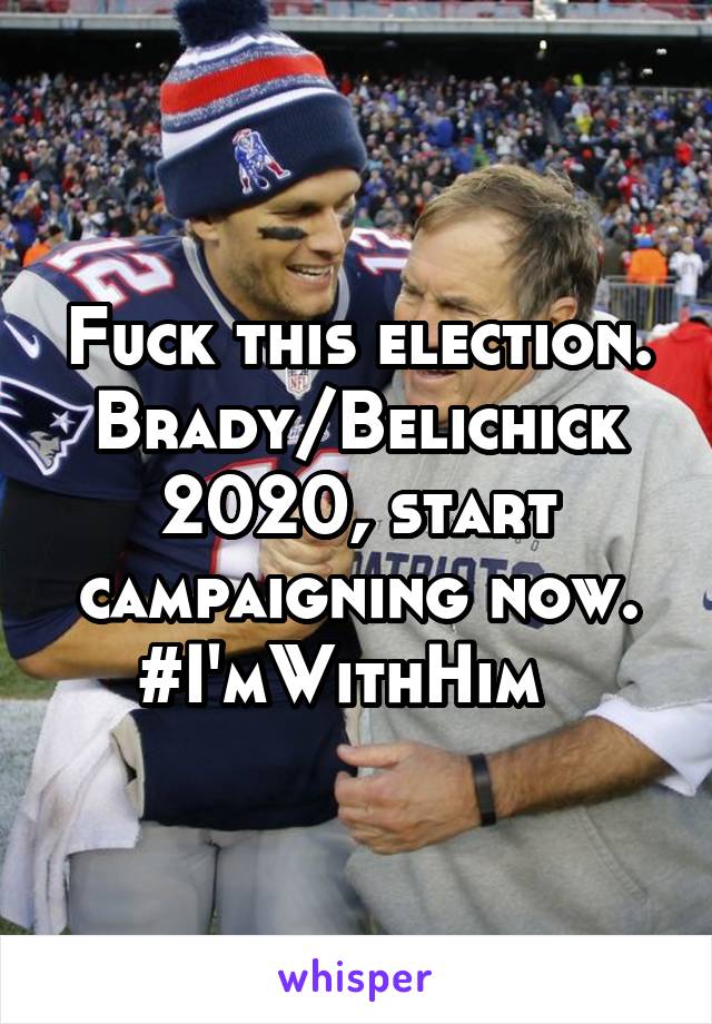 Fuck this election. Brady/Belichick 2020, start campaigning now. #I'mWithHim  