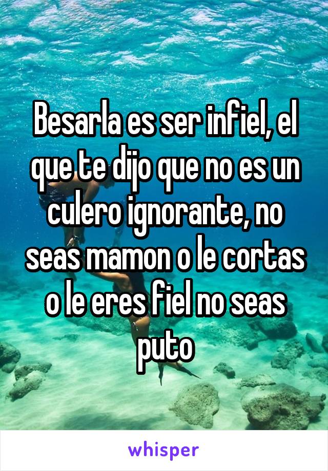 Besarla es ser infiel, el que te dijo que no es un culero ignorante, no seas mamon o le cortas o le eres fiel no seas puto