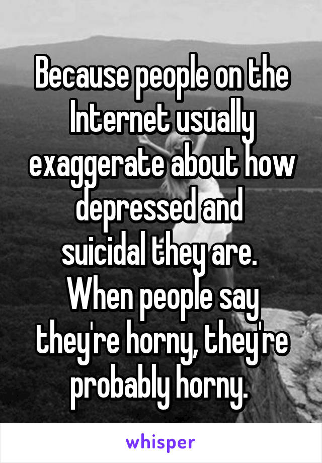 Because people on the Internet usually exaggerate about how depressed and 
suicidal they are.  When people say they're horny, they're probably horny. 