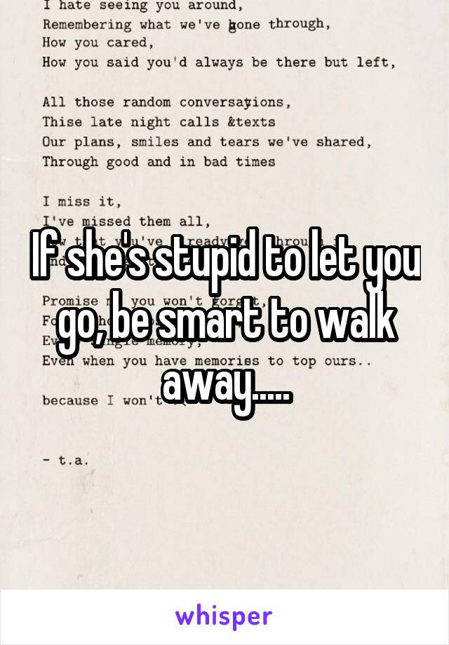 If she's stupid to let you go, be smart to walk away.....