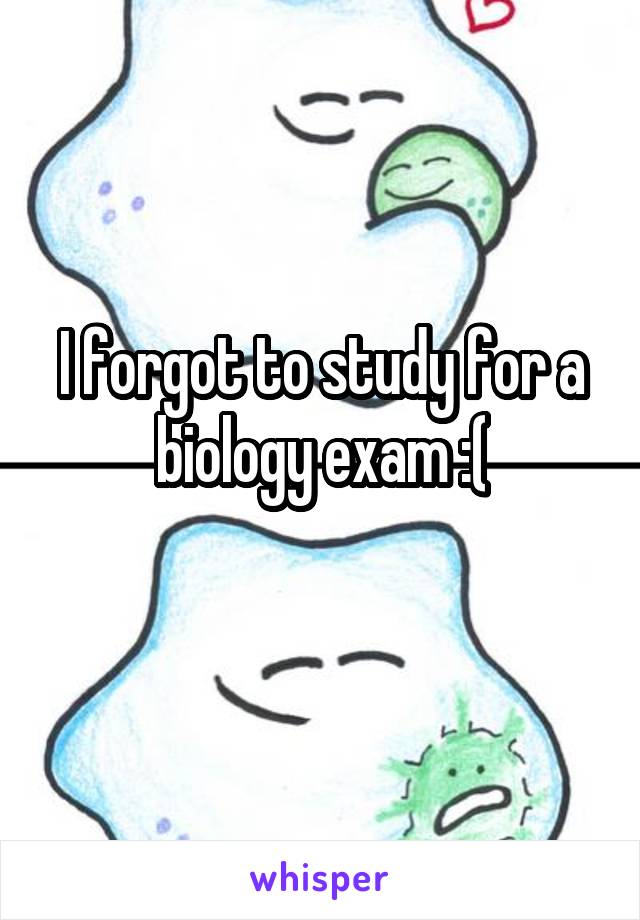 I forgot to study for a biology exam :(
