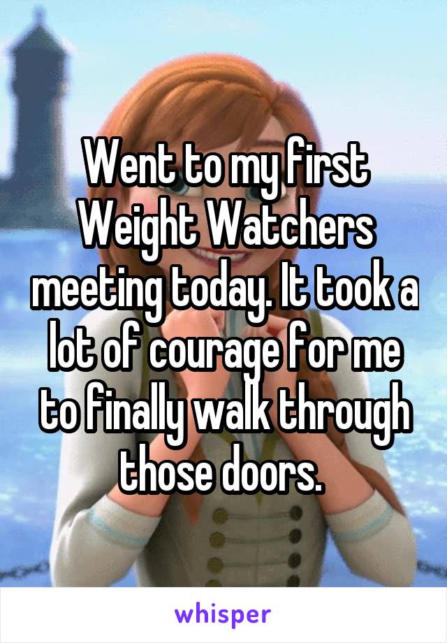 Went to my first Weight Watchers meeting today. It took a lot of courage for me to finally walk through those doors. 