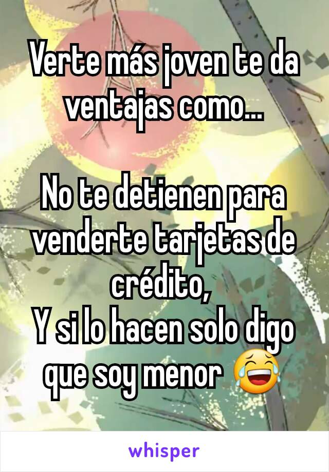 Verte más joven te da ventajas como...

No te detienen para venderte tarjetas de crédito, 
Y si lo hacen solo digo que soy menor 😂